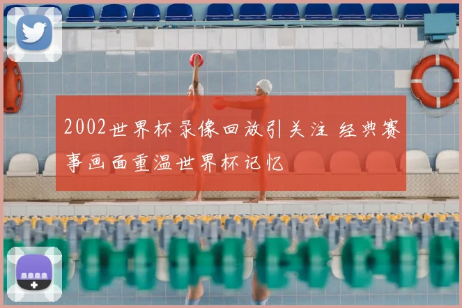 2002世界杯录像回放引关注 经典赛事画面重温世界杯记忆