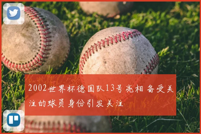 2002世界杯德国队13号亮相 备受关注的球员身份引发关注