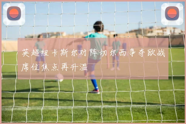 英超纽卡斯尔对阵切尔西争夺欧战席位焦点再升温