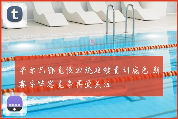 毕尔巴鄂竞技血统延续青训底色 新赛季阵容竞争再受关注