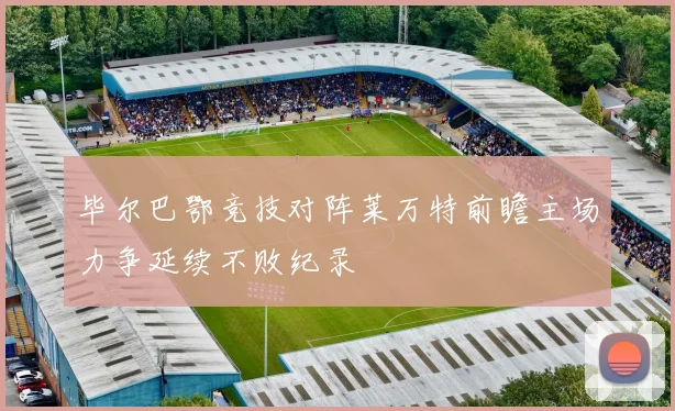 毕尔巴鄂竞技对阵莱万特前瞻主场力争延续不败纪录