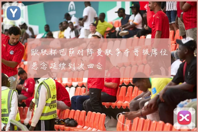 欧联杯巴萨对阵曼联争夺晋级席位悬念延续到次回合