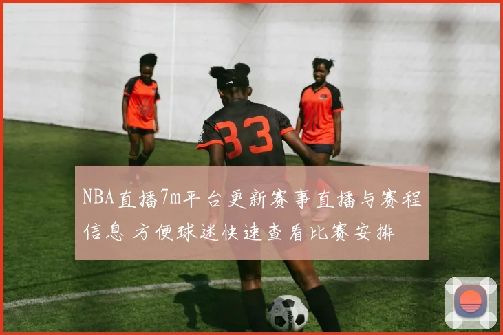 NBA直播7m平台更新赛事直播与赛程信息 方便球迷快速查看比赛安排