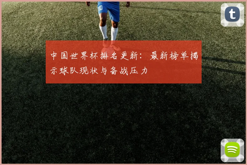 中国世界杯排名更新:最新榜单揭示球队现状与备战压力