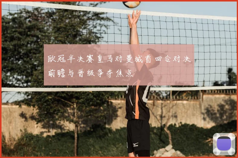 欧冠半决赛皇马对曼城首回合对决前瞻与晋级争夺焦点