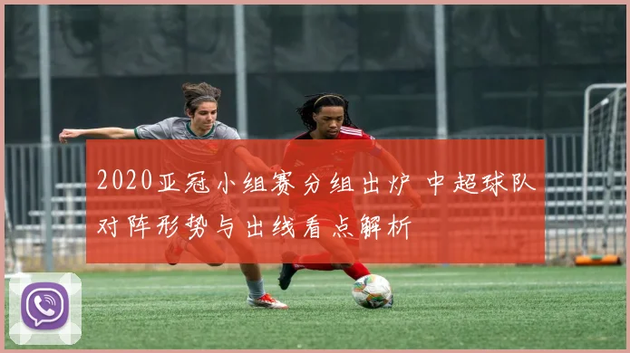2020亚冠小组赛分组出炉 中超球队对阵形势与出线看点解析