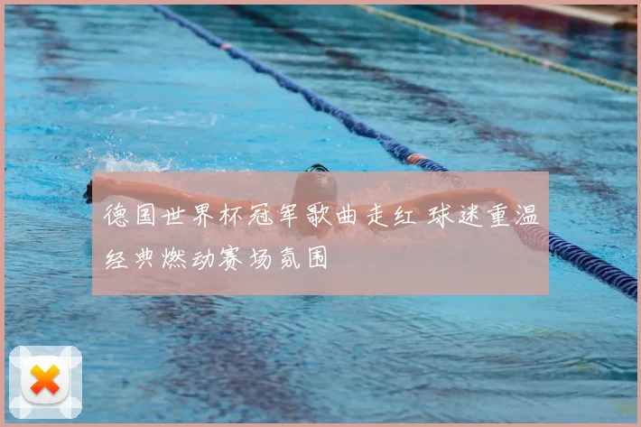 德国世界杯冠军歌曲走红 球迷重温经典燃动赛场氛围