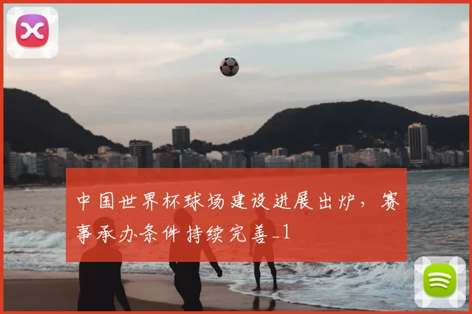 中国世界杯球场建设进展出炉,赛事承办条件持续完善_1