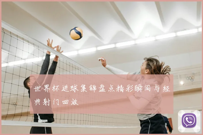 世界杯进球集锦盘点精彩瞬间与经典射门回放