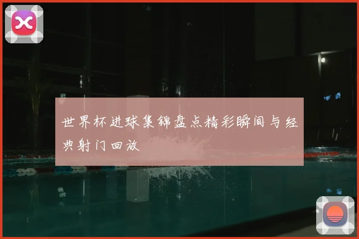 世界杯进球集锦盘点精彩瞬间与经典射门回放