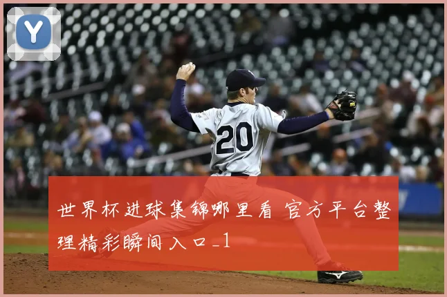 世界杯进球集锦哪里看 官方平台整理精彩瞬间入口_1