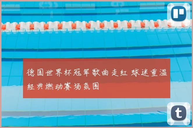 德国世界杯冠军歌曲走红 球迷重温经典燃动赛场氛围