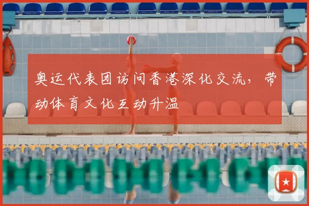 奥运代表团访问香港深化交流,带动体育文化互动升温