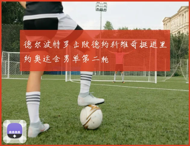 德尔波特罗击败德约科维奇挺进里约奥运会男单第二轮