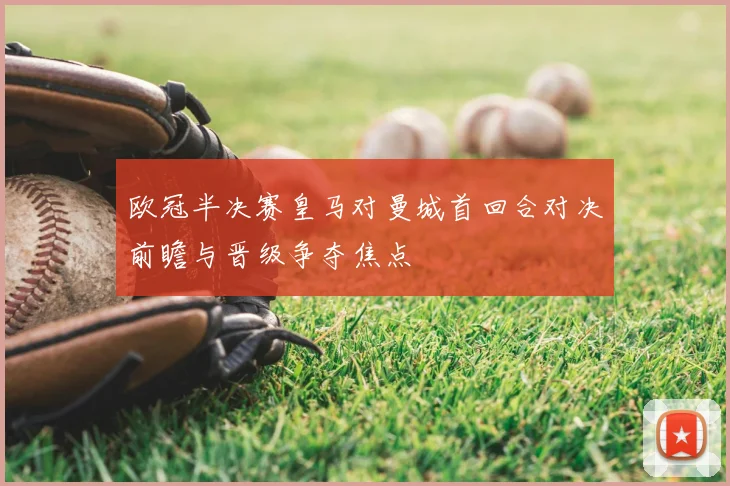 欧冠半决赛皇马对曼城首回合对决前瞻与晋级争夺焦点