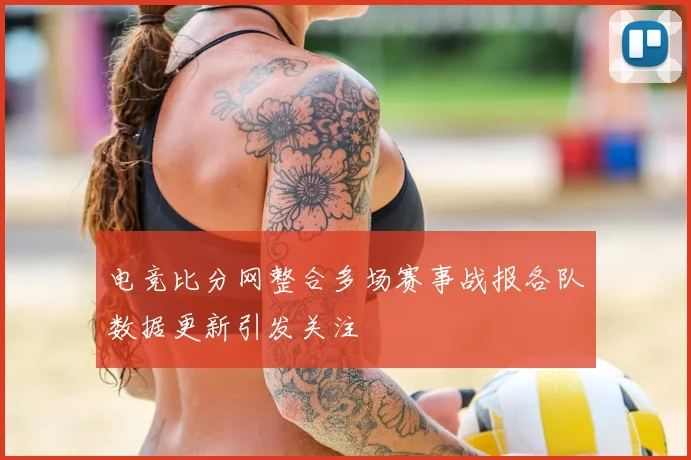 电竞比分网整合多场赛事战报各队数据更新引发关注