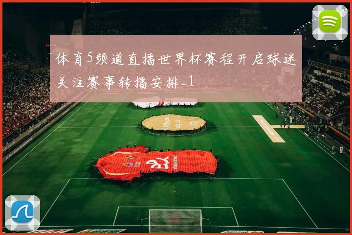体育5频道直播世界杯赛程开启球迷关注赛事转播安排_1