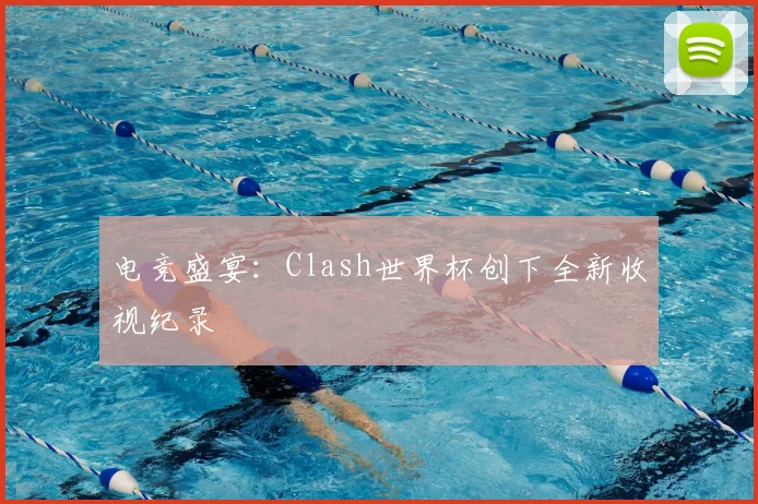 电竞盛宴：Clash世界杯创下全新收视纪录
