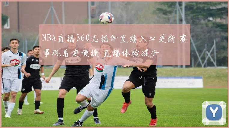 NBA直播360无插件直播入口更新 赛事观看更便捷 直播体验提升