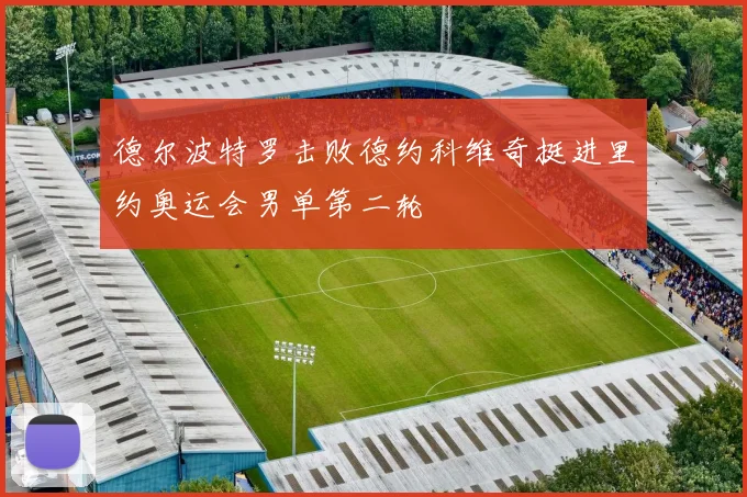 德尔波特罗击败德约科维奇挺进里约奥运会男单第二轮