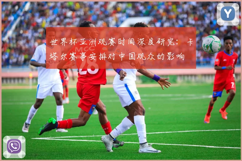 世界杯亚洲观赛时间深度研究：卡塔尔赛事安排对中国观众的影响