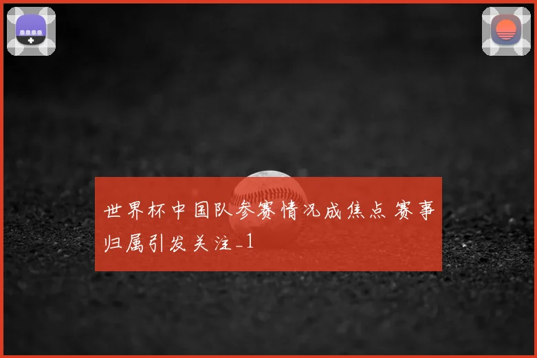 世界杯中国队参赛情况成焦点 赛事归属引发关注_1
