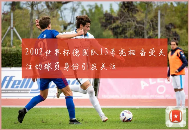 2002世界杯德国队13号亮相 备受关注的球员身份引发关注