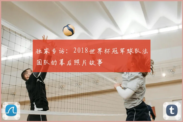 独家专访：2018世界杯冠军球队法国队的幕后照片故事