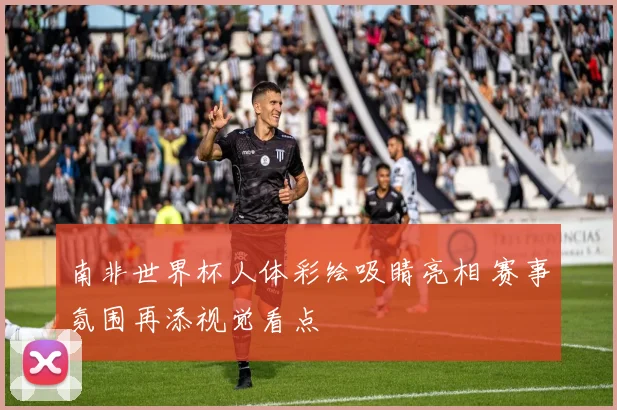 南非世界杯人体彩绘吸睛亮相 赛事氛围再添视觉看点