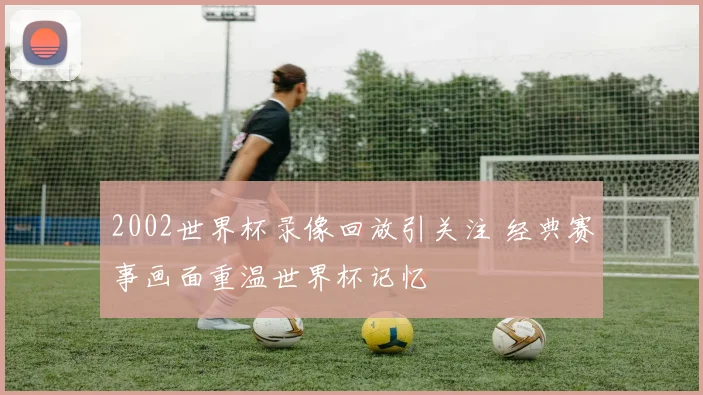 2002世界杯录像回放引关注 经典赛事画面重温世界杯记忆