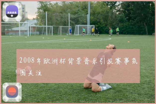 2008年欧洲杯背景音乐引发赛事氛围关注