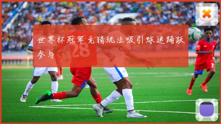 世界杯冠军竞猜玩法吸引球迷踊跃参与