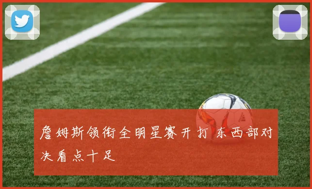 詹姆斯领衔全明星赛开打 东西部对决看点十足