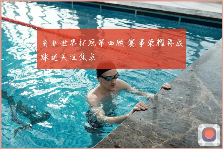 南非世界杯冠军回顾 赛事荣耀再成球迷关注焦点