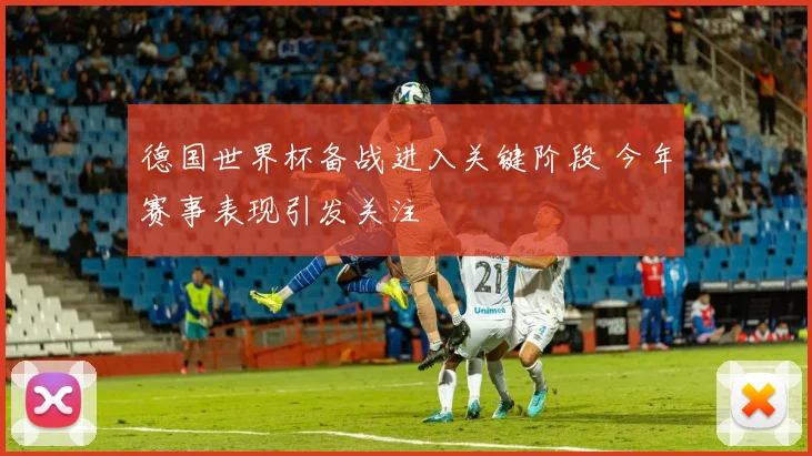 德国世界杯备战进入关键阶段 今年赛事表现引发关注