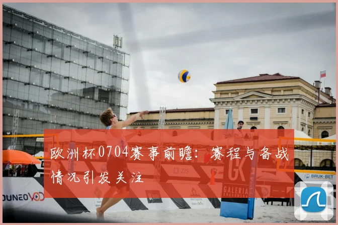欧洲杯0704赛事前瞻:赛程与备战情况引发关注