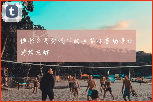 博彩公司影响下的世界杯赛场争议持续发酵