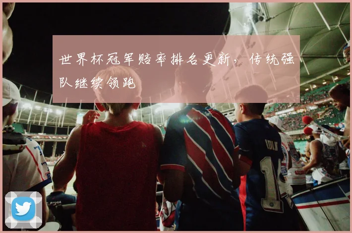 世界杯冠军赔率排名更新，传统强队继续领跑