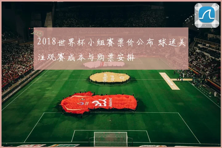 2018世界杯小组赛票价公布 球迷关注观赛成本与购票安排