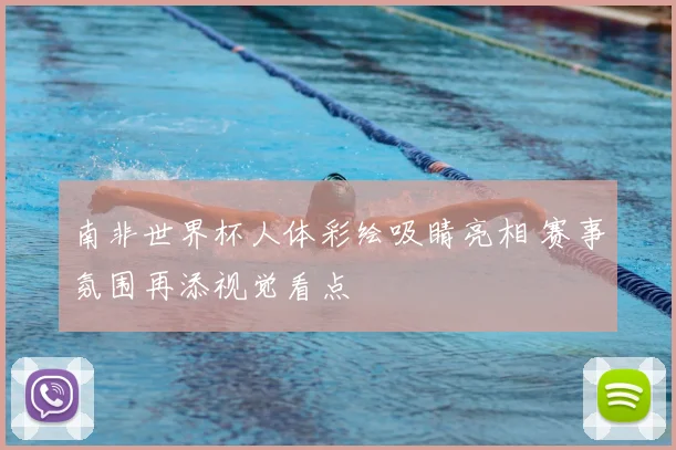 南非世界杯人体彩绘吸睛亮相 赛事氛围再添视觉看点
