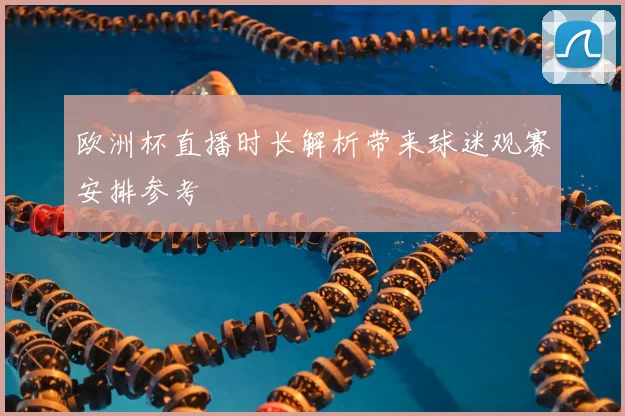 欧洲杯直播时长解析带来球迷观赛安排参考