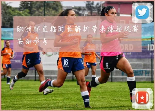 欧洲杯直播时长解析带来球迷观赛安排参考