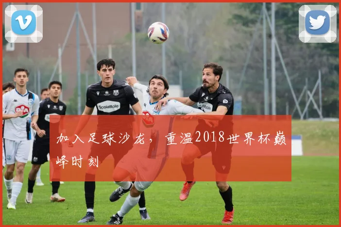 加入足球沙龙，重温2018世界杯巅峰时刻