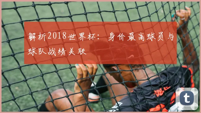 解析2018世界杯：身价最高球员与球队战绩关联