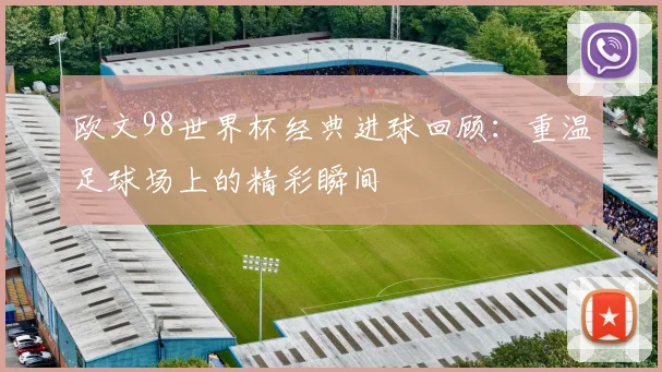 欧文98世界杯经典进球回顾：重温足球场上的精彩瞬间