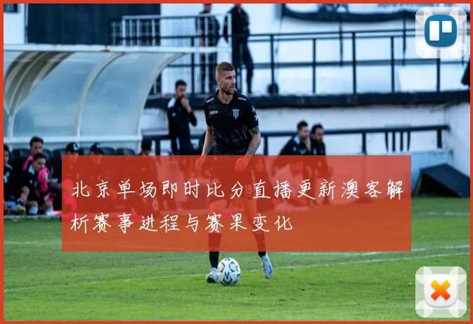 北京单场即时比分直播更新澳客解析赛事进程与赛果变化