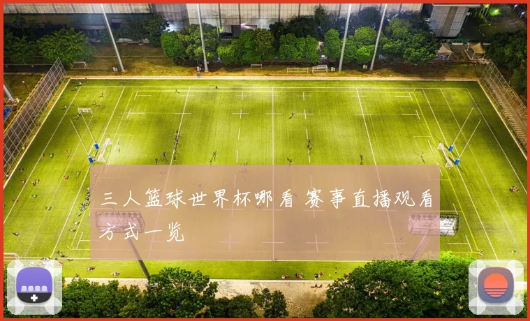 三人篮球世界杯哪看 赛事直播观看方式一览