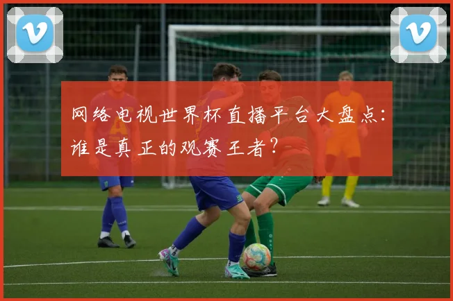 网络电视世界杯直播平台大盘点：谁是真正的观赛王者？