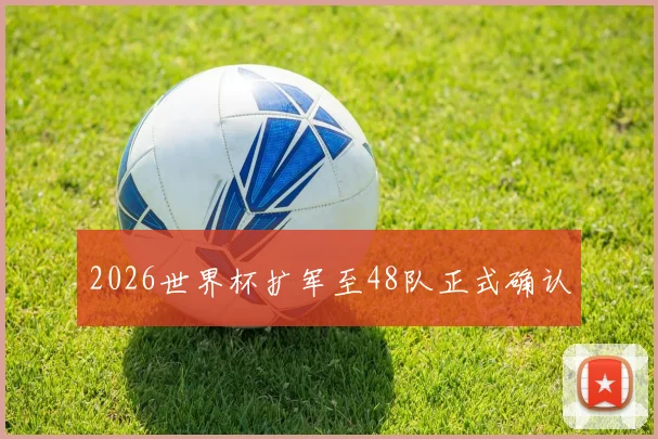 2026世界杯扩军至48队正式确认