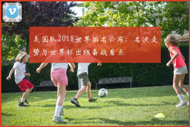 美国队2018世界排名公布：名次走势与世界杯出线备战看点